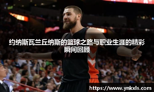 约纳斯瓦兰丘纳斯的篮球之路与职业生涯的精彩瞬间回顾