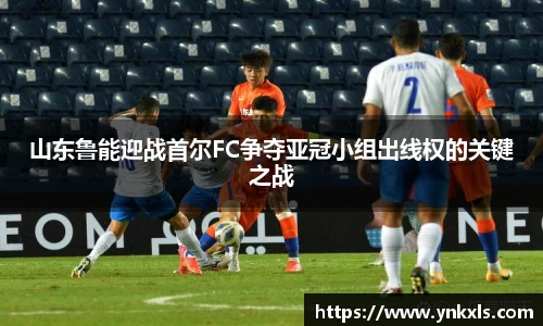 山东鲁能迎战首尔FC争夺亚冠小组出线权的关键之战