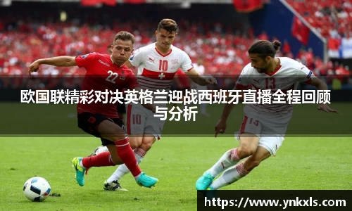 欧国联精彩对决英格兰迎战西班牙直播全程回顾与分析
