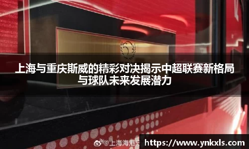 上海与重庆斯威的精彩对决揭示中超联赛新格局与球队未来发展潜力