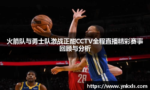火箭队与勇士队激战正酣CCTV全程直播精彩赛事回顾与分析