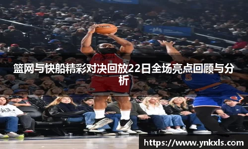 篮网与快船精彩对决回放22日全场亮点回顾与分析