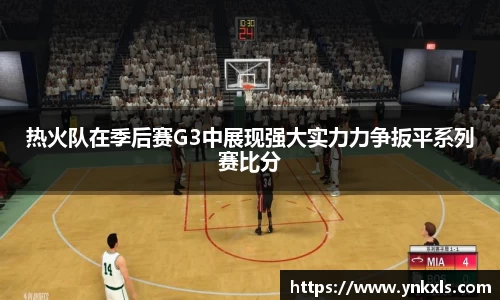 热火队在季后赛G3中展现强大实力力争扳平系列赛比分
