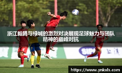 浙江毅腾与绿城的激烈对决展现足球魅力与团队精神的巅峰对抗
