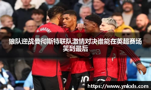 狼队迎战曼彻斯特联队激情对决谁能在英超赛场笑到最后