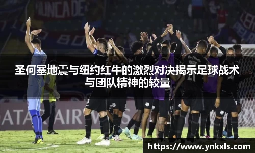 圣何塞地震与纽约红牛的激烈对决揭示足球战术与团队精神的较量