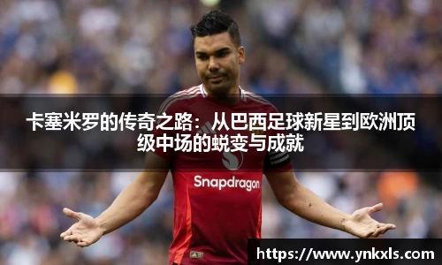 卡塞米罗的传奇之路：从巴西足球新星到欧洲顶级中场的蜕变与成就